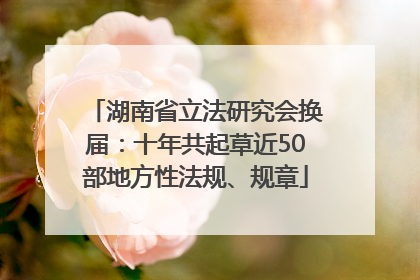 湖南省立法研究会换届：十年共起草近50部地方性法规、规章