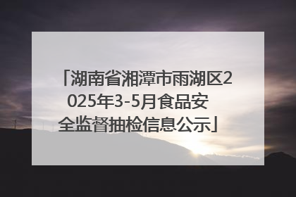湖南省湘潭市雨湖区2025年3-5月食品安全监督抽检信息公示
