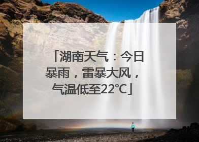 湖南天气：今日暴雨，雷暴大风，气温低至22℃