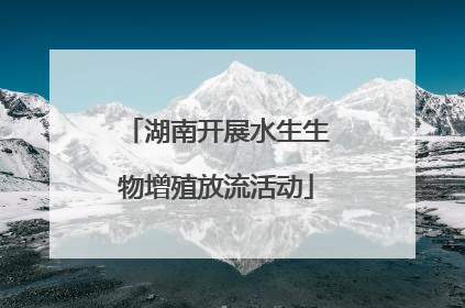 湖南开展水生生物增殖放流活动