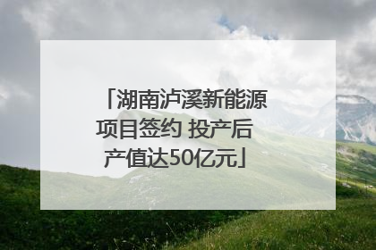 湖南泸溪新能源项目签约 投产后产值达50亿元