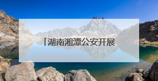 湖南湘潭公安开展系列禁毒主题活动 筑牢无毒防线