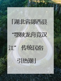 湖北省郧西县“鄂陕龙舟竞汉江” 传统民俗引热潮