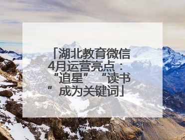 湖北教育微信4月运营亮点：“追星”“读书”成为关键词