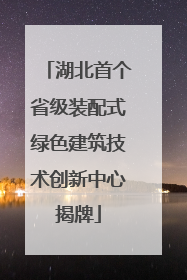 湖北首个省级装配式绿色建筑技术创新中心揭牌