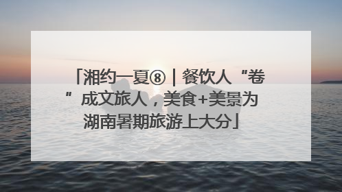 湘约一夏⑧｜餐饮人“卷”成文旅人，美食+美景为湖南暑期旅游上大分