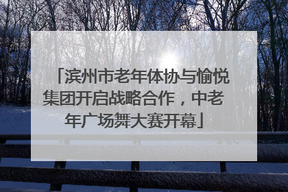 滨州市老年体协与愉悦集团开启战略合作，中老年广场舞大赛开幕