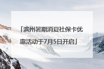 滨州暑期消夏社保卡优惠活动于7月5日开启