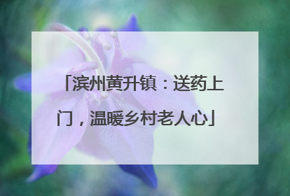 滨州黄升镇：送药上门，温暖乡村老人心