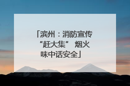 滨州：消防宣传“赶大集” 烟火味中话安全