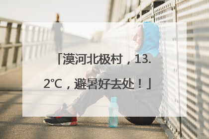 漠河北极村，13.2℃，避暑好去处！