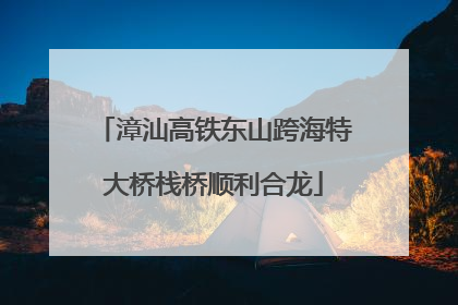 漳汕高铁东山跨海特大桥栈桥顺利合龙
