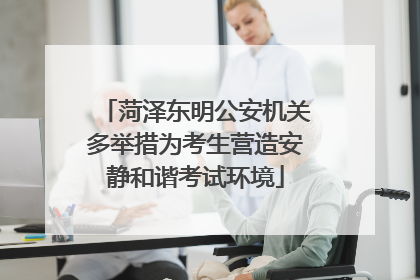 菏泽东明公安机关多举措为考生营造安静和谐考试环境