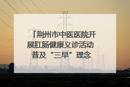 荆州市中医医院开展肛肠健康义诊活动 普及“三早”理念 传递健康生活