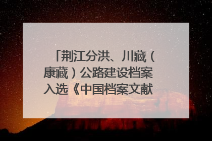 荆江分洪、川藏（康藏）公路建设档案入选《中国档案文献遗产名录》
