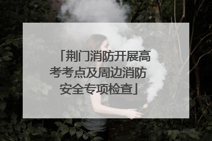 荆门消防开展高考考点及周边消防安全专项检查