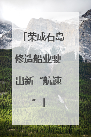 荣成石岛修造船业驶出新“航速”