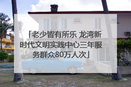 老少皆有所乐 龙湾新时代文明实践中心三年服务群众80万人次