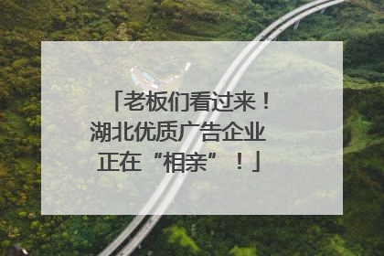 老板们看过来！湖北优质广告企业正在“相亲”！