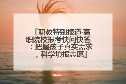 职教特别报道·高职院校报考快问快答：把握孩子真实需求，科学填报志愿