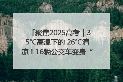 聚焦2025高考｜35℃高温下的 26℃清凉！16辆公交车变身“助考驿站”为高考护航