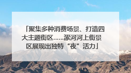 聚集多种消费场景、打造四大主题街区……漯河河上街景区展现出独特“夜”活力