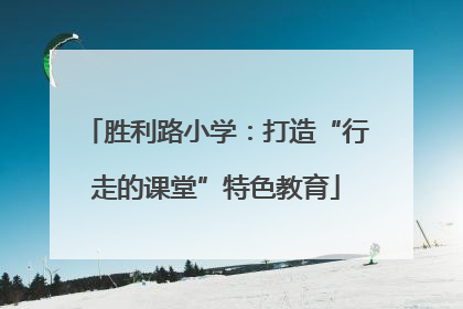 胜利路小学：打造“行走的课堂”特色教育