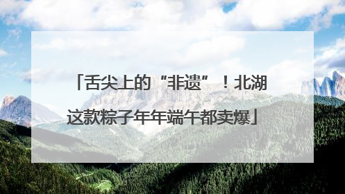 舌尖上的“非遗”！北湖这款粽子年年端午都卖爆