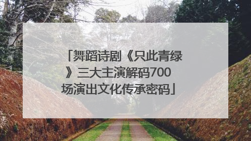 舞蹈诗剧《只此青绿》三大主演解码700场演出文化传承密码