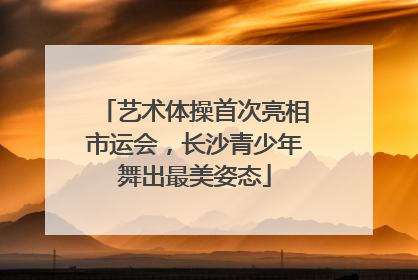 艺术体操首次亮相市运会，长沙青少年舞出最美姿态