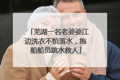芜湖一名老婆婆江边洗衣不慎落水，拖船船员跳水救人