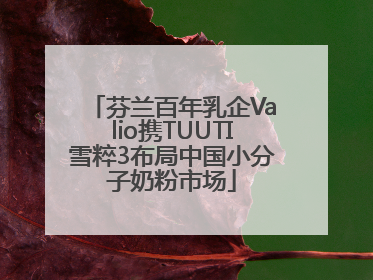 芬兰百年乳企Valio携TUUTI雪粹3布局中国小分子奶粉市场