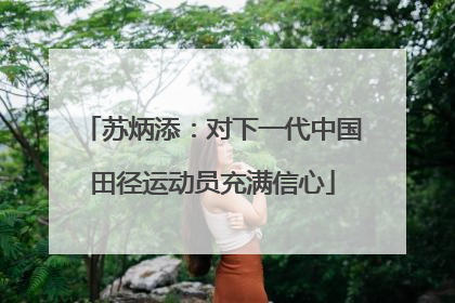 苏炳添：对下一代中国田径运动员充满信心
