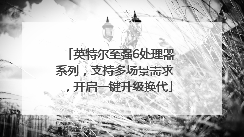 英特尔至强6处理器系列，支持多场景需求，开启一键升级换代