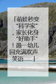 萌娃秒变“科学家”，家长化身“好助手”！愚一幼儿园充满欢声笑语……