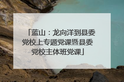 蓝山：龙向洋到县委党校上专题党课暨县委党校主体班党课