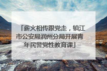 薪火相传跟党走，镇江市公安局润州分局开展青年民警党性教育课