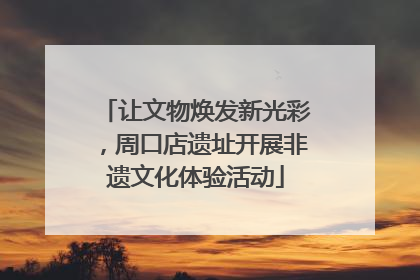 让文物焕发新光彩，周口店遗址开展非遗文化体验活动