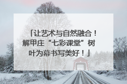 让艺术与自然融合！解甲庄“七彩课堂”树叶为幕书写美好！