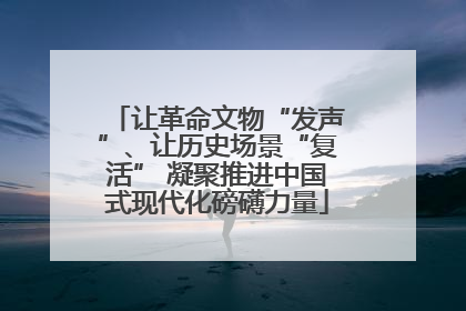 让革命文物“发声”、让历史场景“复活” 凝聚推进中国式现代化磅礴力量