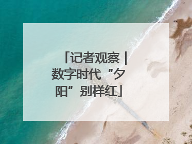 记者观察｜数字时代“夕阳”别样红