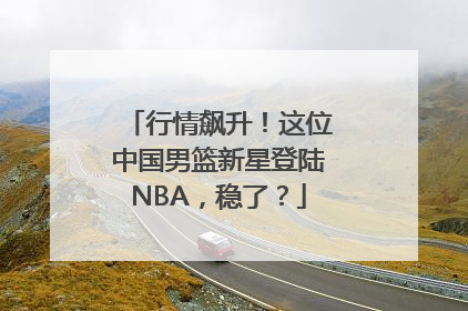 行情飙升！这位中国男篮新星登陆NBA，稳了？