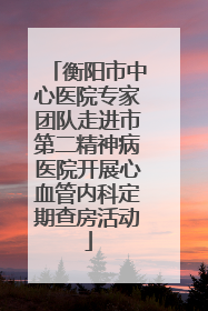 衡阳市中心医院专家团队走进市第二精神病医院开展心血管内科定期查房活动
