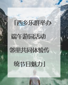 西乡乐群举办端午游园活动 邻里共同体验传统节日魅力