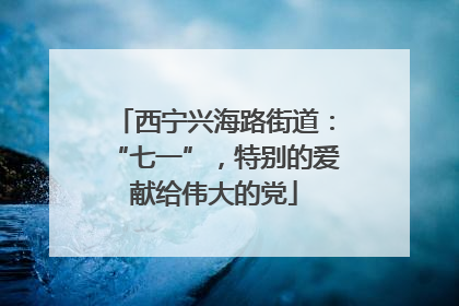 西宁兴海路街道：“七一”，特别的爱献给伟大的党