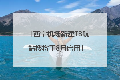 西宁机场新建T3航站楼将于8月启用