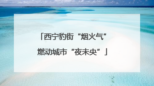 西宁豹街“烟火气” 燃动城市“夜未央”