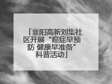 襄阳高新刘集社区开展“癌症早预防 健康早准备”科普活动