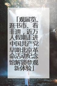 观展览、逛书市、看非遗，近万人假期走进中国共产党早期北京革命活动纪念馆解锁参观新体验