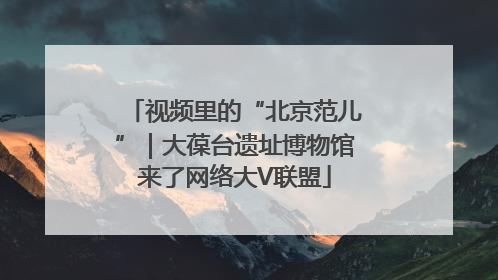 视频里的“北京范儿”｜大葆台遗址博物馆来了网络大V联盟